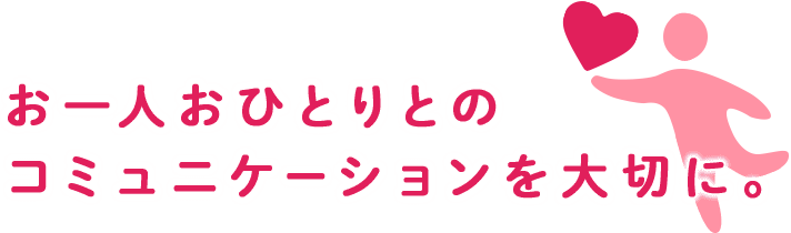 お一人おひとりとのコミュニケーションを大切に